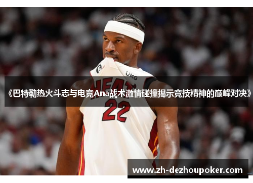 《巴特勒热火斗志与电竞Ana战术激情碰撞揭示竞技精神的巅峰对决》